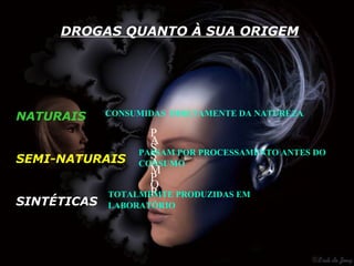 DROGAS QUANTO À SUA ORIGEM




NATURAIS      CONSUMIDAS DIRETAMENTE DA NATUREZA

                  P
                  A
                  S
                PASSAM POR PROCESSAMENTO ANTES DO
                  S
SEMI-NATURAIS CONSUMO
                  A
                  M
                  P
                  O
                  R
           TOTALMEMTE PRODUZIDAS EM
SINTÉTICAS LABORATÓRIO
 