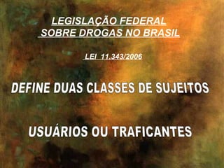 LEGISLAÇÃO FEDERAL
SOBRE DROGAS NO BRASIL

      LEI 11.343/2006
 