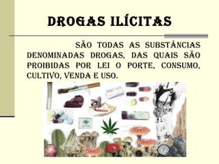 DROGAS ILíCITAS
           SÃO TODAS AS SUBSTâNCIAS
DENOMINADAS DROGAS, DAS QUAIS SÃO
PROIBIDAS POR LEI O PORTE, CONSUMO,
CULTIVO, VENDA E USO.
 