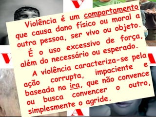 ento
                          co m portam
          ncia   é um           ou m  oral a
   Violê          no  físico            jeto.
          sa da                  ou ob
qu e cau        a, se  r vivo           orça,
         pesso                    de f
outra              exc essivo         rado.
    É o     uso
                       rio o   u espe
                  essá                     pela
 além    d o n ec          acter  iza-se
             lência
                      ca r
                                   acien te e
      A vio          ta,      imp         vence
              orrup                 o con
   aç ão c             ,   que nã          utro,
        eada    na ira               o o
   b as              co n v encer
    ou    busca              gride.
             smen  te o a
    simple
 