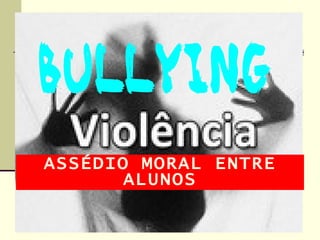 BULLYING
ASSÉDIO MORAL ENTRE
       ALUNOS
 
