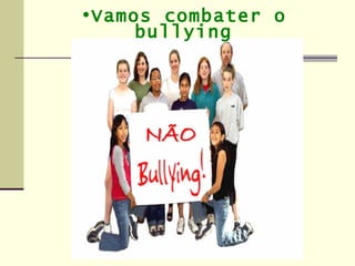 •Vamos combater o
     bullying
 