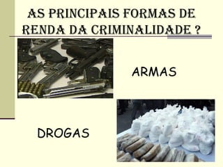 AS PRINCIPAIS FORMAS DE
RENDA DA CRIMINALIDADE ?


              ARMAS



  DROGAS
 