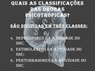 QUAIS AS CLASSIFICAÇÕES
      DAS DROGAS
    PSICOTRÓPICAS?

SÃO DIVIDIDAS EM TRêS CLASSES:

4. DEPRESSORES DA ATIVIDADE DO
   SNC;
5. ESTIMULANTES DA ATIVIDADE DO
   SNC;
6. PERTURBADORES DA ATIVIDADE DO
   SNC.
 