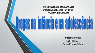 GOVERNO DO MARANHÃO
POLÍCIA MILITAR - 2° BPM
RONDA ESCOLAR
Palestrantes:
Sgt Flávio;
Cabo Edvan Silva.
 