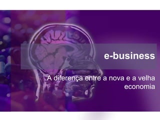e-business

A diferença entre a nova e a velha
                        economia
 