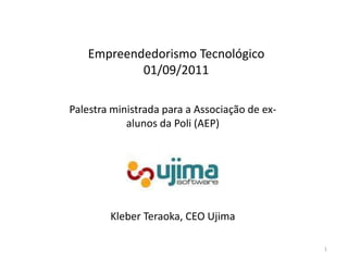 Empreendedorismo Tecnológico 01/09/2011 Palestraministradapara a Associação de ex- alunos da Poli (AEP) 1 KleberTeraoka, CEO Ujima 