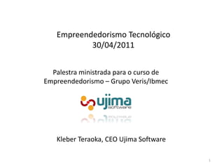 Empreendedorismo Tecnológico 30/04/2011 Palestraministradapara o curso de Empreendedorismo – GrupoVeris/Ibmec 1 KleberTeraoka, CEO Ujima Software 