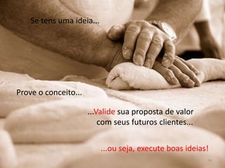 Se tens uma ideia...Prove o conceito......Valide sua proposta de valor com seus futuros clientes......ou seja, execute boas ideias!14