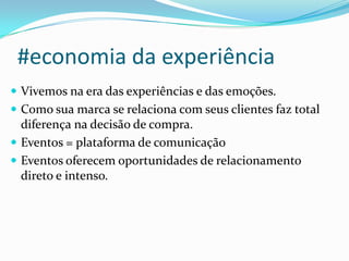 #economia da experiência
 Vivemos na era das experiências e das emoções.
 Como sua marca se relaciona com seus clientes faz total
diferença na decisão de compra.
 Eventos = plataforma de comunicação
 Eventos oferecem oportunidades de relacionamento
direto e intenso.
 