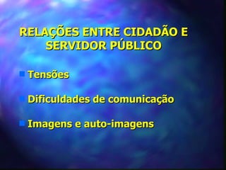 RELAÇÕES ENTRE CIDADÃO E
    SERVIDOR PÚBLICO

s   Tensões

s   Dificuldades de comunicação

s   Imagens e auto-imagens
 