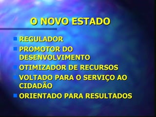 O NOVO ESTADO
s REGULADOR
s PROMOTOR DO
  DESENVOLVIMENTO
s OTIMIZADOR DE RECURSOS
s VOLTADO PARA O SERVIÇO AO
  CIDADÃO
s ORIENTADO PARA RESULTADOS
 