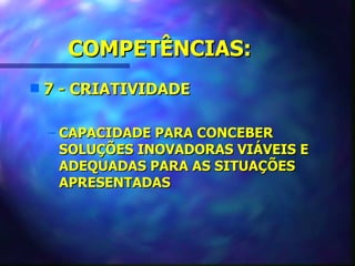 COMPETÊNCIAS:
s   7 - CRIATIVIDADE

    – CAPACIDADE PARA CONCEBER
      SOLUÇÕES INOVADORAS VIÁVEIS E
      ADEQUADAS PARA AS SITUAÇÕES
      APRESENTADAS
 