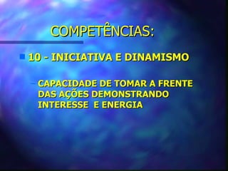 COMPETÊNCIAS:
s   10 - INICIATIVA E DINAMISMO

    – CAPACIDADE DE TOMAR A FRENTE
      DAS AÇÕES DEMONSTRANDO
      INTERESSE E ENERGIA
 