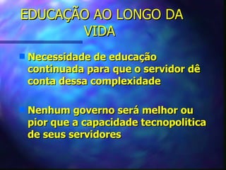 EDUCAÇÃO AO LONGO DA
       VIDA
s   Necessidade de educação
    continuada para que o servidor dê
    conta dessa complexidade

s   Nenhum governo será melhor ou
    pior que a capacidade tecnopolitica
    de seus servidores
 