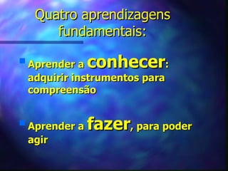 Quatro aprendizagens
        fundamentais:
s
    Aprender a   conhecer      :
    adquirir instrumentos para
    compreensão


s
    Aprender a   fazer, para poder
    agir
 