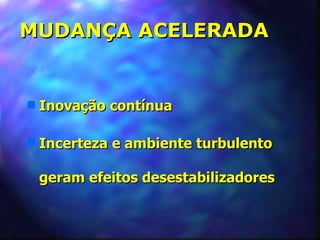 MUDANÇA ACELERADA


s   Inovação contínua

s   Incerteza e ambiente turbulento

    geram efeitos desestabilizadores
 