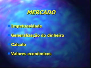 MERCADO

s   Impetuosidade

s   Generalização do dinheiro

s   Cálculo

s   Valores econômicos
 