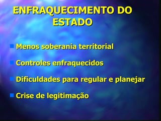 ENFRAQUECIMENTO DO
      ESTADO

s   Menos soberania territorial

s   Controles enfraquecidos

s   Dificuldades para regular e planejar

s   Crise de legitimação
 