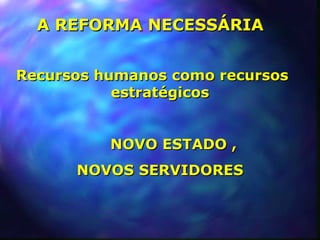 A REFORMA NECESSÁRIA


Recursos humanos como recursos
           estratégicos


          NOVO ESTADO ,
      NOVOS SERVIDORES
 