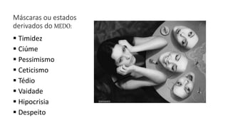 Máscaras ou estados
derivados do MEDO:
 Timidez
 Ciúme
 Pessimismo
 Ceticismo
 Tédio
 Vaidade
 Hipocrisia
 Despeito
 