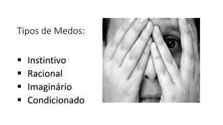 Tipos de Medos:
 Instintivo
 Racional
 Imaginário
 Condicionado
 
