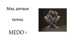 Mas, porque
temos
MEDO ?
 