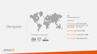 Obrigado
SITE
www.globalad.com.br
CONTATO
Porto Alegre (51) 3237-6773
Av. Cristóvão Colombo, 3000 / 304
Porto Alegre – RS – Brasil
São Paulo (11) 3522-9762
Rio de Janeiro (21) 3527-0986
Florianópolis (48) 4062-0143
Certificações e Associações
 