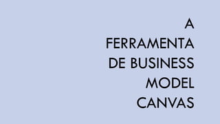 A
FERRAMENTA
DE BUSINESS
     MODEL
    CANVAS
 