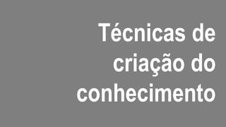 Técnicas de
   criação do
conhecimento
 