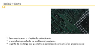 DESIGN THINKING




   ferramenta para a criação do conhecimento
   é um aliado na solução de problemas complexos
   agente de mudança que possibilita a compreensão dos desafios globais atuais
 