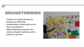 BRAINSTORMING
Consiste na reunião de diversas
pessoas com diferentes
conhecimentos, concentrados em um
tema ou problema e
deliberadamente proporem sem
censura, soluções inusitadas, tantas
quanto for possível
 