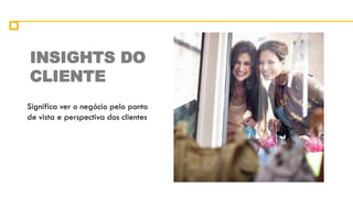 INSIGHTS DO
CLIENTE
Significa ver o negócio pelo ponto
de vista e perspectiva dos clientes
 