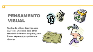 PENSAMENTO
VISUAL
Técnica de utilizar desenhos para
expressar uma idéia para obter
resultados diferentes daqueles, caso
fossem expressos por palavras e
números.
 