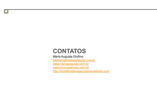 CONTATOS
Maria Augusta Orofino
falecom@mariaaugusta.com.br
www.mariaaugusta.com.br
www.innovaservice.com.br
http://modelosdenegociosinovadores.com
 
