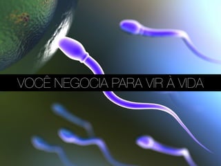 VOCÊ NEGOCIA PARA VIR À VIDA
 