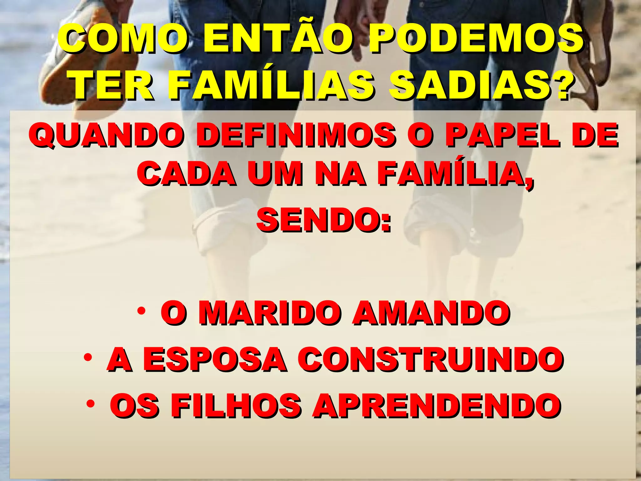 COMO ENTÃO PODEMOS
TER FAMÍLIAS SADIAS?
QUANDO DEFINIMOS O PAPEL DE
CADA UM NA FAMÍLIA,
SENDO:
• O MARIDO AMANDO
• A ESPOSA CONSTRUINDO
• OS FILHOS APRENDENDO