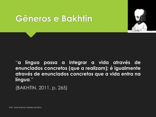 Gêneros e Bakhtin
“a língua passa a integrar a vida através de
enunciados concretos (que a realizam); é igualmente
através de enunciados concretos que a vida entra na
língua.”
(BAKHTIN, 2011, p. 265)
Prof. José Antonio Ferreira da Silva
 