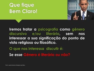 Que fique
Bem Claro!
Iremos tratar a psicografia como gênero
discursivo e/ou literário, sem nos
interessar a sua significação do ponto de
vista religioso ou filosófico.
O que nos interessa discutir é:
Se esse Gênero é literário ou não?
Prof. José Antonio Ferreira da Silva
 