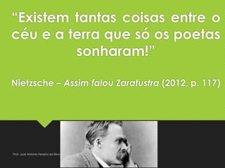 “Existem tantas coisas entre o
céu e a terra que só os poetas
sonharam!”
Nietzsche – Assim falou Zaratustra (2012, p. 117)
Prof. José Antonio Ferreira da Silva
 