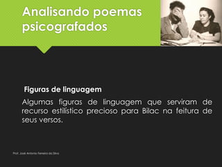 Analisando poemas
psicografados
Figuras de linguagem
Algumas figuras de linguagem que serviram de
recurso estilístico precioso para Bilac na feitura de
seus versos.
Prof. José Antonio Ferreira da Silva
 