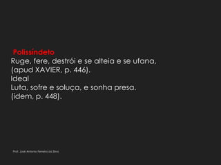Polissíndeto
Ruge, fere, destrói e se alteia e se ufana,
(apud XAVIER, p. 446).
Ideal
Luta, sofre e soluça, e sonha presa.
(idem, p. 448).
Prof. José Antonio Ferreira da Silva
 
