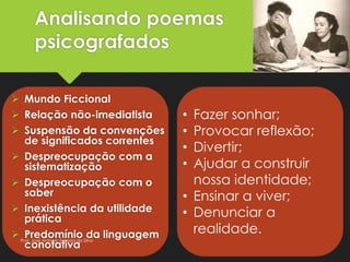Analisando poemas
psicografados
 Mundo Ficcional
 Relação não-imediatista
 Suspensão da convenções
de significados correntes
 Despreocupação com a
sistematização
 Despreocupação com o
saber
 Inexistência da utilidade
prática
 Predomínio da linguagem
conotativa
• Fazer sonhar;
• Provocar reflexão;
• Divertir;
• Ajudar a construir
nossa identidade;
• Ensinar a viver;
• Denunciar a
realidade.
Prof. José Antonio Ferreira da Silva
 