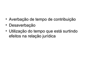 Averbação de tempo de contribuição Desaverbação Utilização do tempo que está surtindo efeitos na relação jurídica 