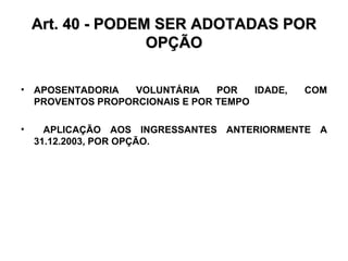 Art. 40 - PODEM SER ADOTADAS POR OPÇÃO APOSENTADORIA VOLUNTÁRIA POR IDADE, COM PROVENTOS PROPORCIONAIS E POR TEMPO  APLICAÇÃO AOS INGRESSANTES ANTERIORMENTE A 31.12.2003, POR OPÇÃO. 