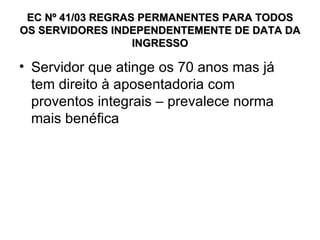 EC Nº 41/03 REGRAS PERMANENTES PARA TODOS OS SERVIDORES INDEPENDENTEMENTE DE DATA DA INGRESSO Servidor que atinge os 70 anos mas já tem direito à aposentadoria com proventos integrais – prevalece norma mais benéfica 