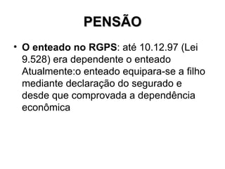 PENSÃO O enteado no RGPS : até 10.12.97 (Lei 9.528) era dependente o enteado Atualmente:o enteado equipara-se a filho mediante declaração do segurado e desde que comprovada a dependência econômica 