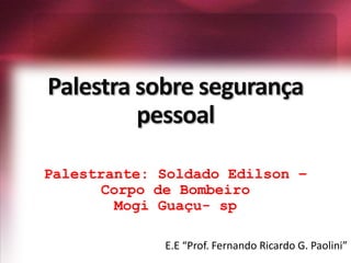 Palestra sobre segurança
pessoal
Palestrante: Soldado Edilson –
Corpo de Bombeiro
Mogi Guaçu- sp
E.E “Prof. Fernando Ricardo G. Paolini”
 