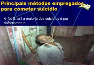 Principais métodos empregados
para cometer suicídio
  No Brasil a maioria dos suicídios é por
 enforcamento,
 