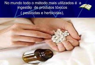 No mundo todo o método mais utilizados é a
      ingestão de produtos tóxicos
        ( pesticidas e herbicidas),
 